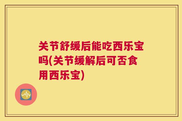 关节舒缓后能吃西乐宝吗(关节缓解后可否食用西乐宝)