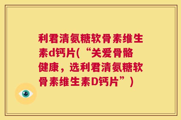 利君清氨糖软骨素维生素d钙片(“关爱骨骼健康，选利君清氨糖软骨素维生素D钙片”)