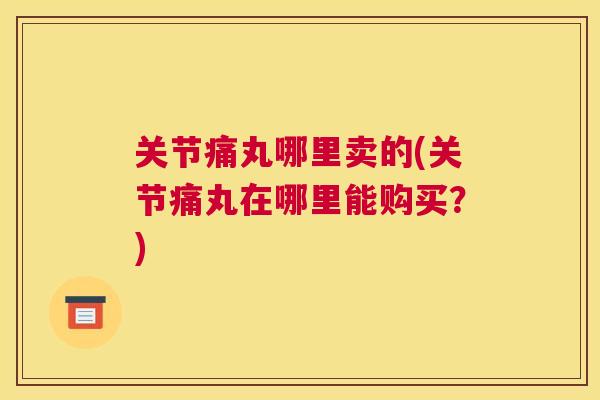 关节痛丸哪里卖的(关节痛丸在哪里能购买？)