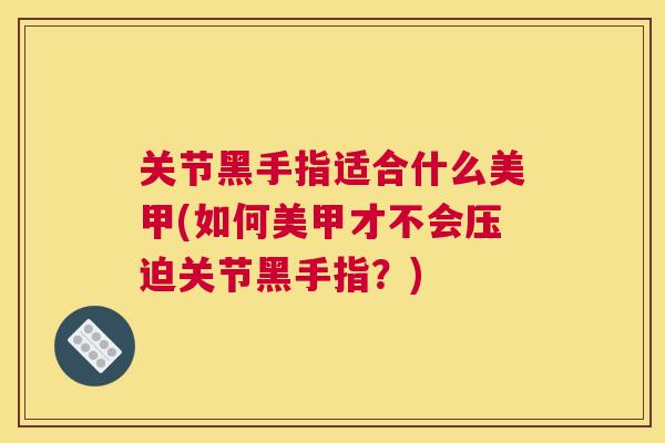 关节黑手指适合什么美甲(如何美甲才不会压迫关节黑手指？)