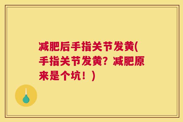 后手指关节发黄(手指关节发黄？原来是个坑！)
