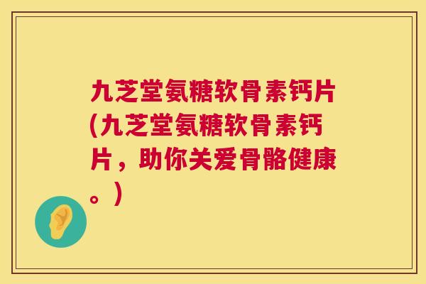 九芝堂氨糖软骨素钙片(九芝堂氨糖软骨素钙片，助你关爱骨骼健康。)