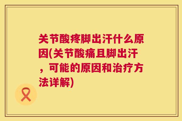 关节酸疼脚出汗什么原因(关节酸痛且脚出汗，可能的原因和方法详解)