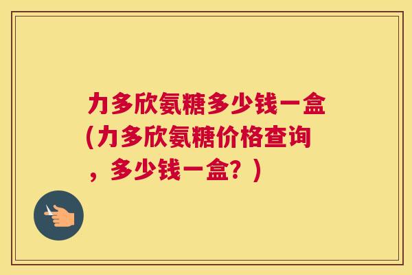 力多欣氨糖多少钱一盒(力多欣氨糖价格查询，多少钱一盒？)