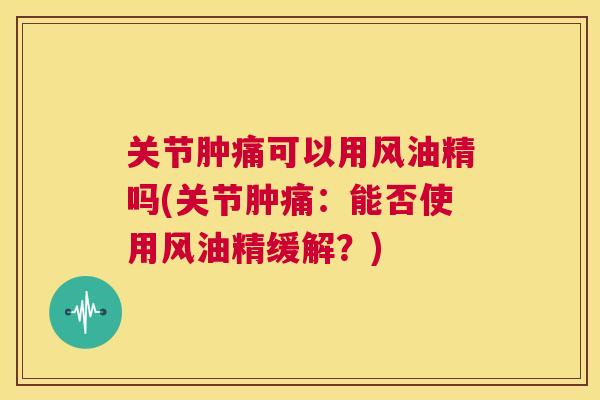 关节肿痛可以用风油精吗(关节肿痛：能否使用风油精缓解？)