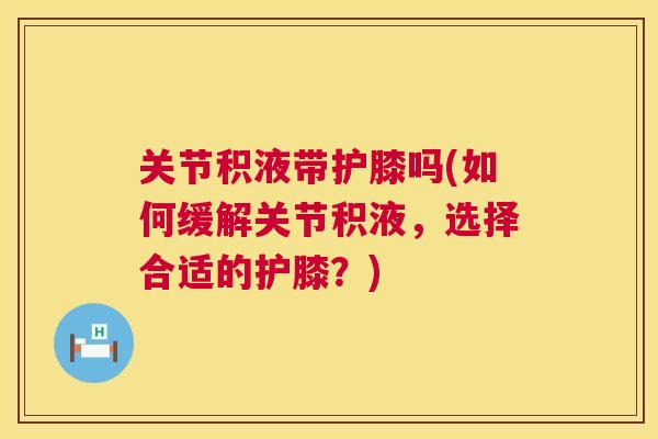 关节积液带护膝吗(如何缓解关节积液，选择合适的护膝？)