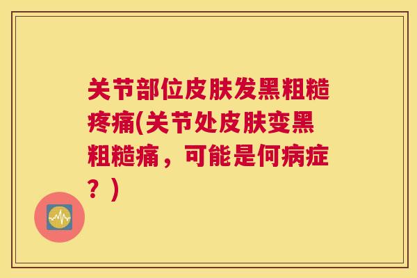 关节部位皮肤发黑粗糙疼痛(关节处皮肤变黑粗糙痛，可能是何病症？)