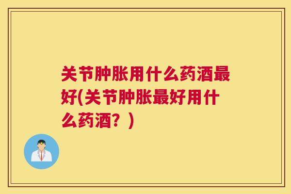 关节用什么药酒好(关节好用什么药酒?) 关节用什么药酒好(关节好用什么药酒?)