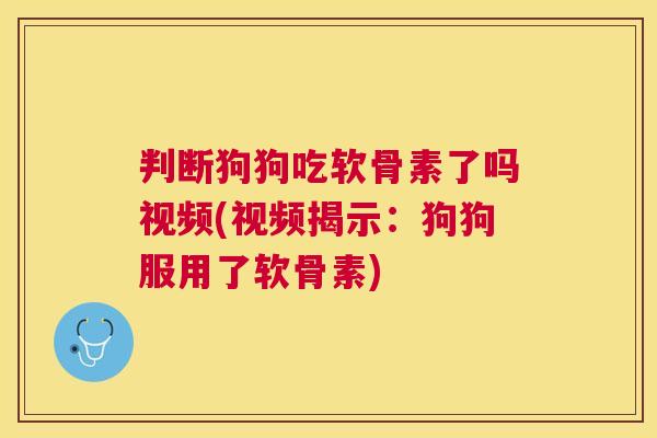 判断狗狗吃软骨素了吗视频(视频揭示：狗狗服用了软骨素)