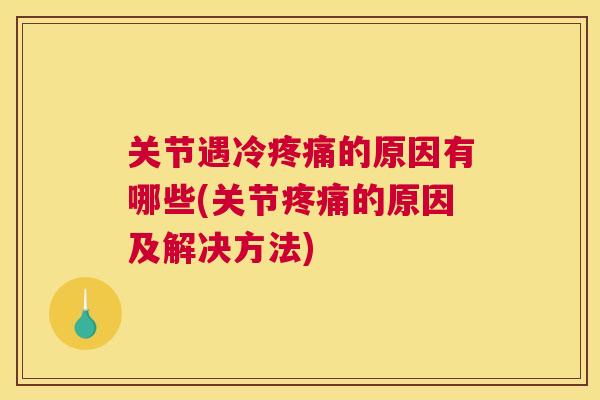 关节遇冷疼痛的原因有哪些(关节疼痛的原因及解决方法)