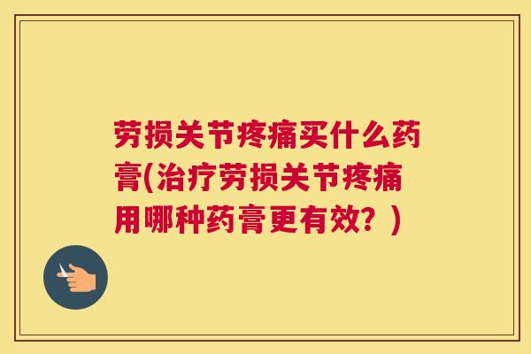 劳损关节疼痛买什么药膏(治疗劳损关节疼痛用哪种药膏更有效？)
