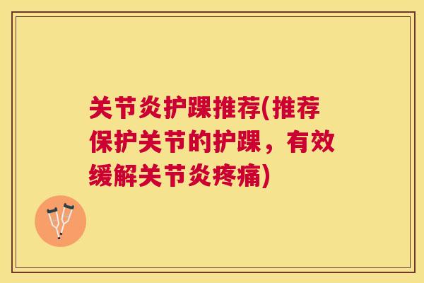 关节炎护踝推荐(推荐保护关节的护踝，有效缓解关节炎疼痛)