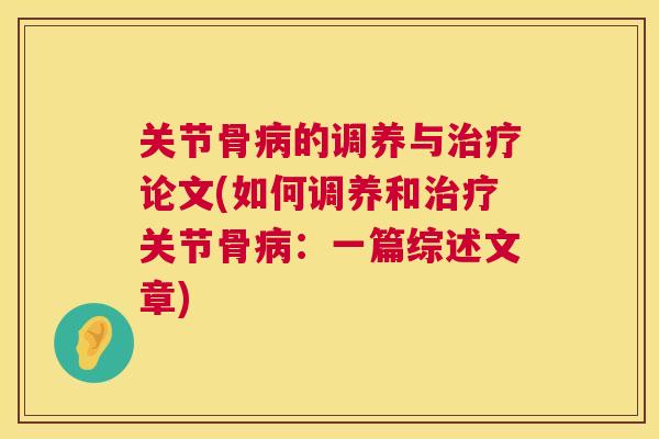 关节骨病的调养与治疗论文(如何调养和治疗关节骨病：一篇综述文章)