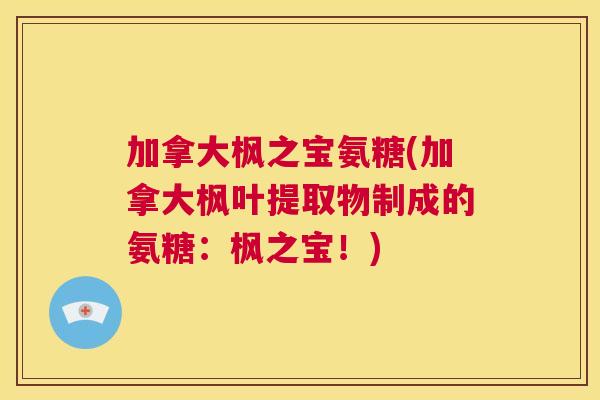 加拿大枫之宝氨糖(加拿大枫叶提取物制成的氨糖：枫之宝！)