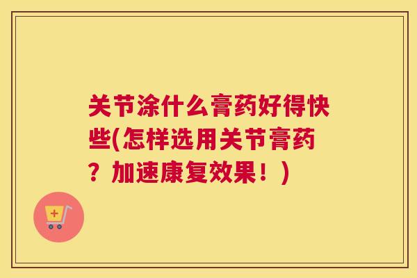 关节涂什么膏药好得快些(怎样选用关节膏药？加速康复效果！)