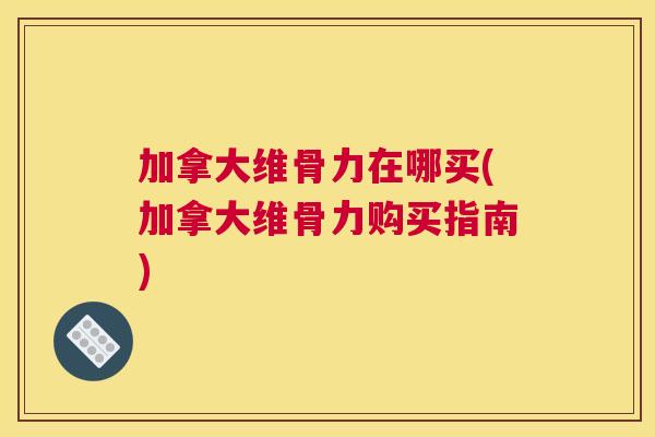 加拿大维骨力在哪买(加拿大维骨力购买指南)