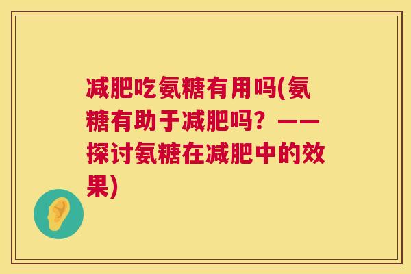 减肥吃氨糖有用吗(氨糖有助于减肥吗？——探讨氨糖在减肥中的效果)