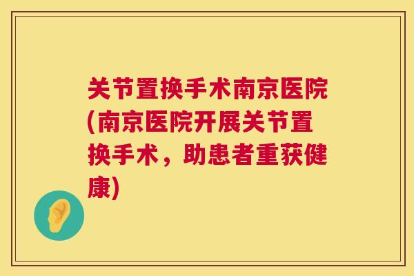 关节置换手术南京医院(南京医院开展关节置换手术，助患者重获健康)