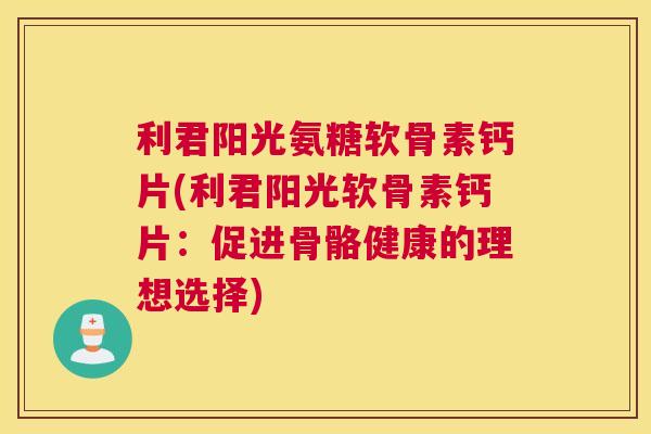 利君阳光氨糖软骨素钙片(利君阳光软骨素钙片：促进骨骼健康的理想选择)