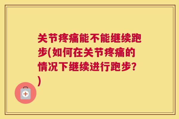 关节疼痛能不能继续跑步(如何在关节疼痛的情况下继续进行跑步？)