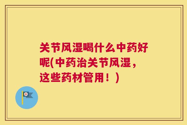 关节风湿喝什么中药好呢(中药治关节风湿，这些药材管用！)