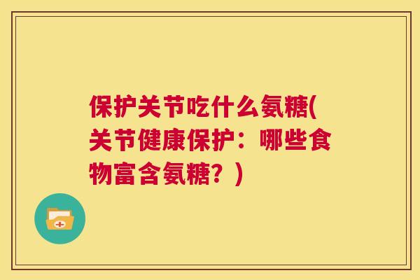 保护关节吃什么氨糖(关节健康保护：哪些食物富含氨糖？)