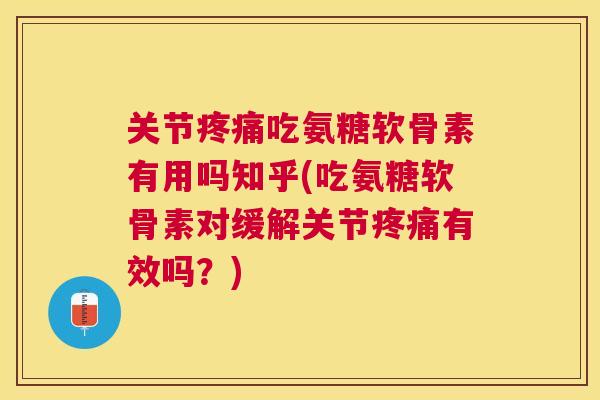 关节疼痛吃氨糖软骨素有用吗知乎(吃氨糖软骨素对缓解关节疼痛有效吗？)
