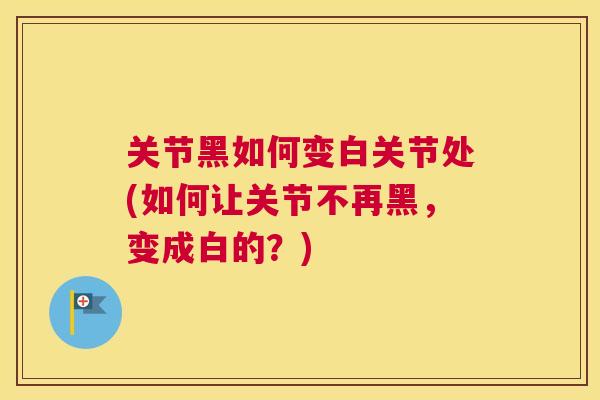 关节黑如何变白关节处(如何让关节不再黑，变成白的？)