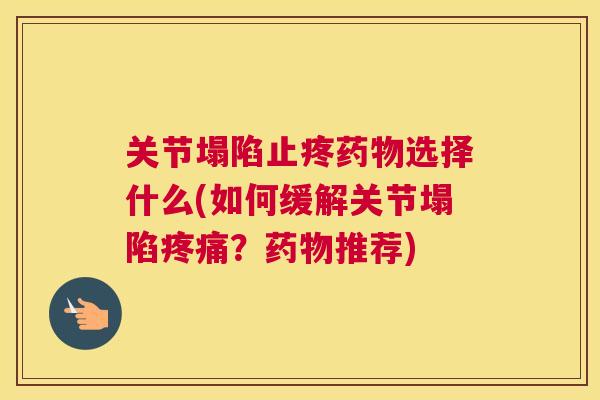 关节塌陷止疼药物选择什么(如何缓解关节塌陷疼痛？药物推荐)