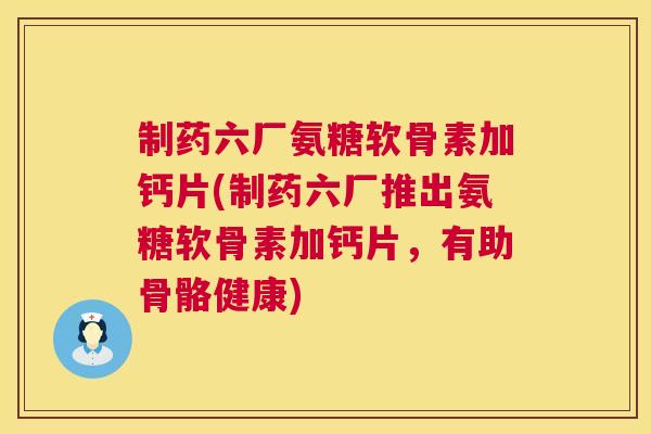 制药六厂氨糖软骨素加钙片(制药六厂推出氨糖软骨素加钙片,有助骨骼健康) 制药六厂氨糖软骨素加钙片(制药六厂推出氨糖软骨素加钙片,有助骨骼健康)
