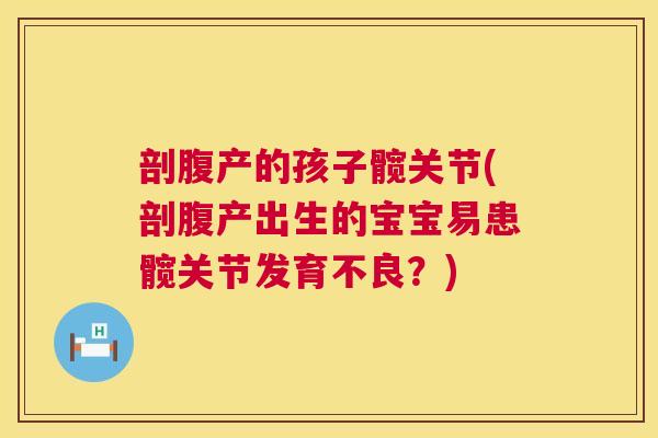 剖腹产的孩子髋关节(剖腹产出生的宝宝易患髋关节发育不良?) 剖腹产的孩子髋关节(剖腹产出生的宝宝易患髋关节发育不良?)