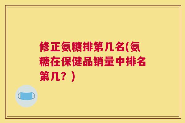 修正氨糖排第几名(氨糖在保健品销量中排名第几？)