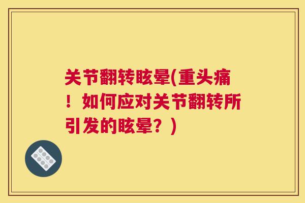 关节翻转眩晕(重头痛！如何应对关节翻转所引发的眩晕？)