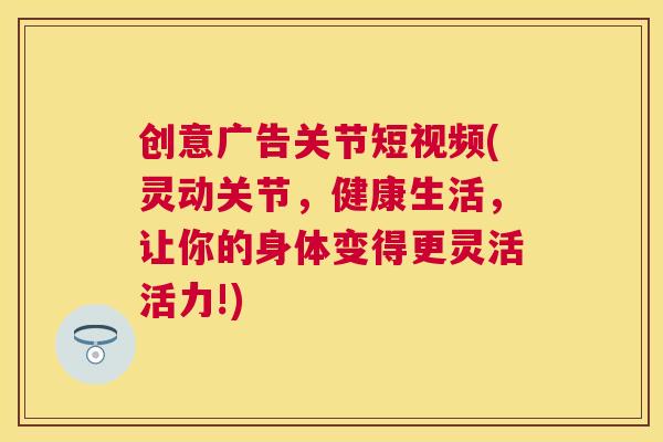 创意广告关节短视频(灵动关节，健康生活，让你的身体变得更灵活活力!)