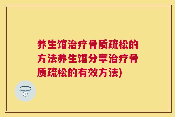 养生馆治疗骨质疏松的方法养生馆分享治疗骨质疏松的有效方法)