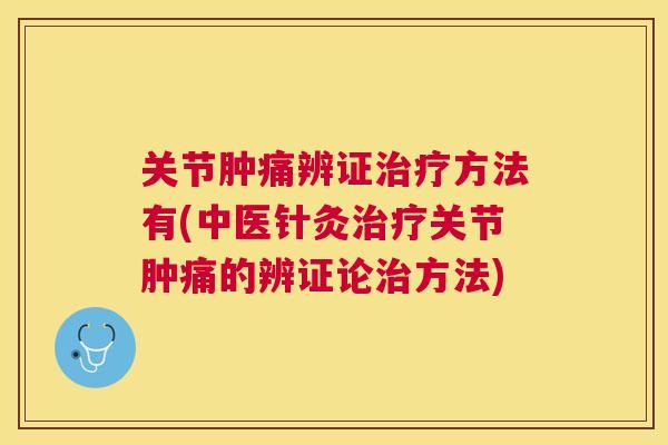 关节肿痛辨证治疗方法有(中医针灸治疗关节肿痛的辨证论治方法)