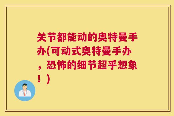 关节都能动的奥特曼手办(可动式奥特曼手办，恐怖的细节超乎想象！)