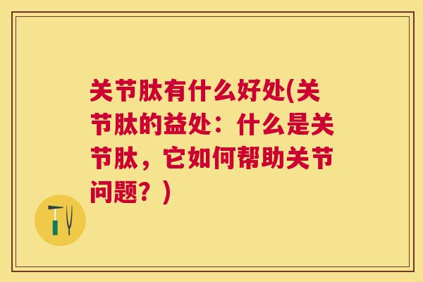 关节肽有什么好处(关节肽的益处：什么是关节肽，它如何帮助关节问题？)