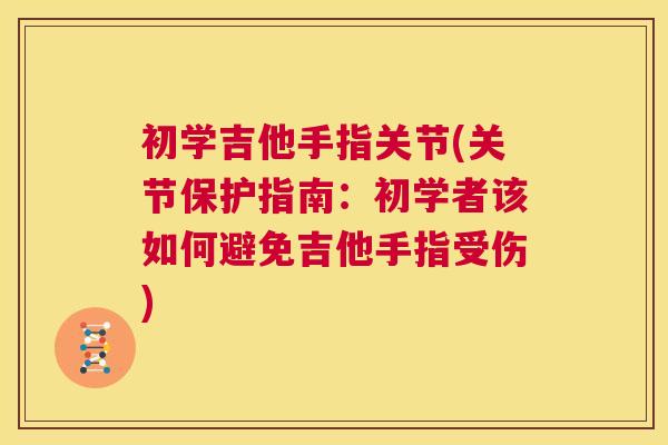 初学吉他手指关节(关节保护指南:初学者该如何避免吉他手指受伤)
