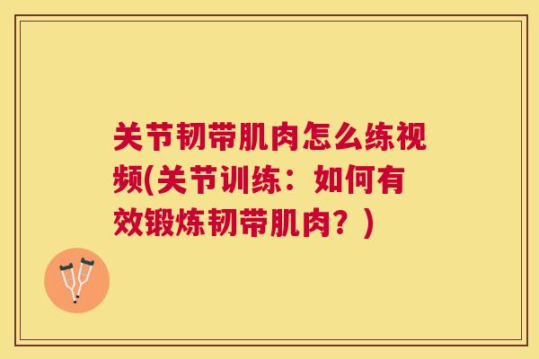 关节韧带肌肉怎么练视频(关节训练:如何有效锻炼韧带肌肉?) 关节韧带肌肉怎么练视频(关节训练:如何有效锻炼韧带肌肉?)