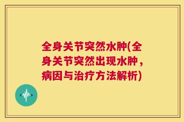 全身关节突然水肿(全身关节突然出现水肿，病因与治疗方法解析)