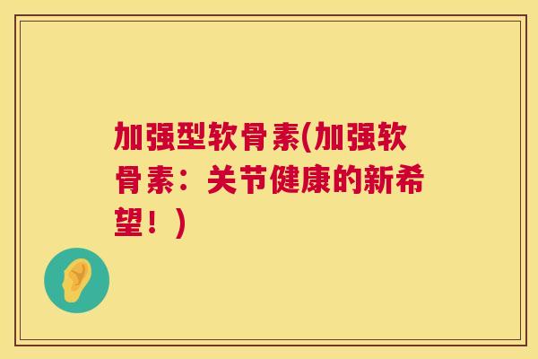 加强型软骨素(加强软骨素：关节健康的新希望！)