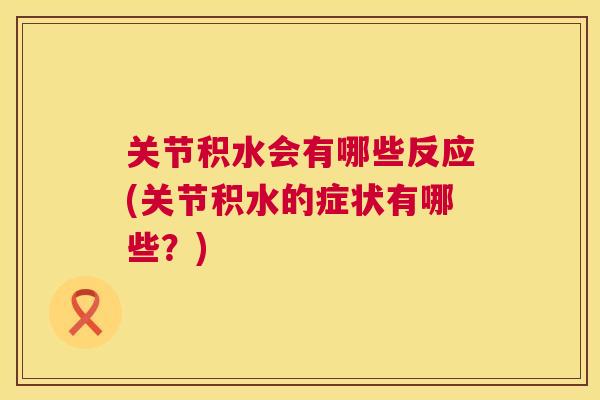 关节积水会有哪些反应(关节积水的症状有哪些？)
