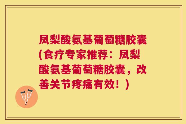 凤梨酸氨基葡萄糖胶囊(食疗专家推荐：凤梨酸氨基葡萄糖胶囊，改善关节疼痛有效！)