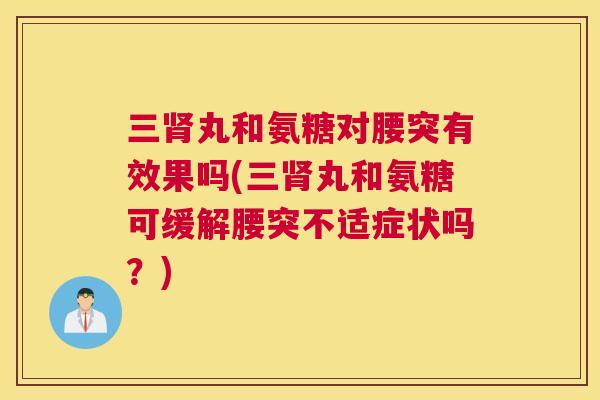 三肾丸和氨糖对腰突有效果吗(三肾丸和氨糖可缓解腰突不适症状吗？)
