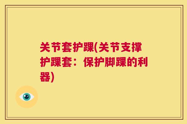 关节套护踝(关节支撑护踝套：保护脚踝的利器)