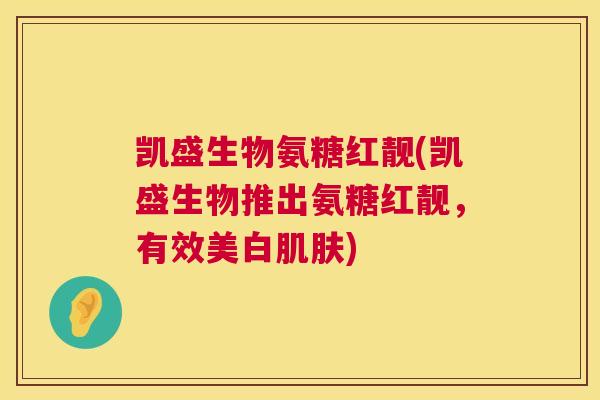 凯盛生物氨糖红靓(凯盛生物推出氨糖红靓,有效美白肌肤)