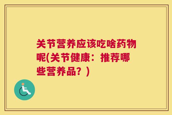 关节营养应该吃啥药物呢(关节健康：推荐哪些营养品？)