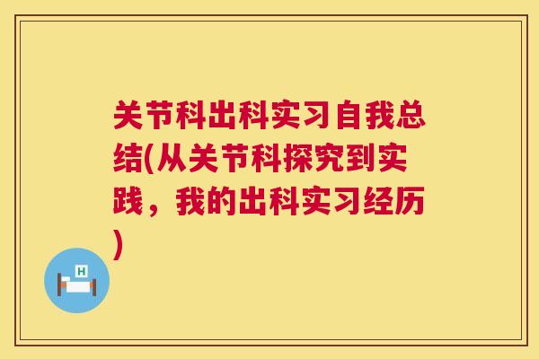 关节科出科实习自我总结(从关节科探究到实践，我的出科实习经历)