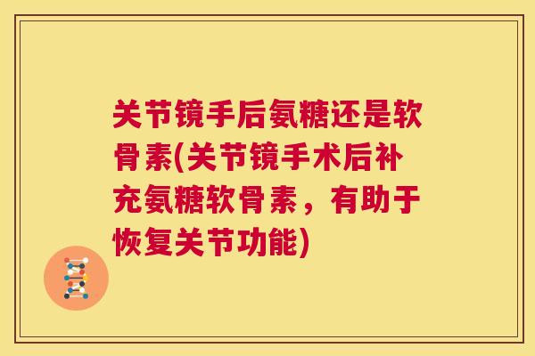 关节镜手后氨糖还是软骨素(关节镜手术后补充氨糖软骨素，有助于恢复关节功能)